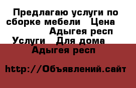 Предлагаю услуги по сборке мебели › Цена ­ 300-5000 - Адыгея респ. Услуги » Для дома   . Адыгея респ.